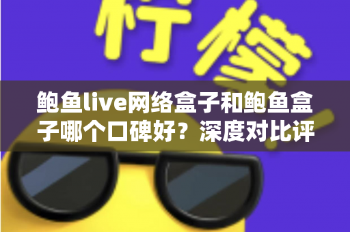 鲍鱼live网络盒子和鲍鱼盒子哪个口碑好?深度对比评测与选购避坑指南全解析 鲍鱼live网络盒子和鲍鱼盒子哪个口碑好?深度对比评测与选购避坑指南全解析