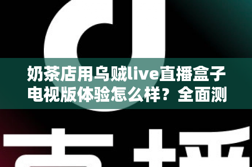 奶茶店用乌贼live直播盒子电视版体验怎么样?全面测评揭秘线下门店引流新利器 奶茶店用乌贼live直播盒子电视版体验怎么样?全面测评揭秘线下门店引流新利器