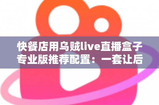 快餐店用乌贼live直播盒子专业版推荐配置:一套让后厨直播稳定开机的完整方案 快餐店用乌贼live直播盒子专业版推荐配置:一套让后厨直播稳定开机的完整方案