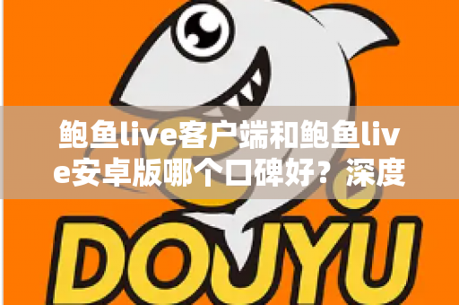鲍鱼live客户端和鲍鱼live安卓版哪个口碑好?深度测评与选择全攻略 鲍鱼live客户端和鲍鱼live安卓版哪个口碑好?深度测评与选择全攻略