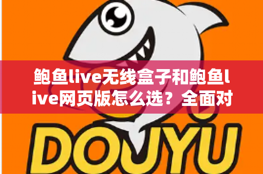 鲍鱼live无线盒子和鲍鱼live网页版怎么选？全面对比解析，帮你找到最适合自己的观看方案