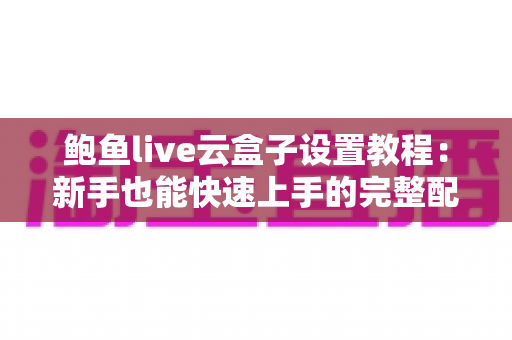 鲍鱼live云盒子设置教程:新手也能快速上手的完整配置指南 鲍鱼live云盒子设置教程:新手也能快速上手的完整配置指南