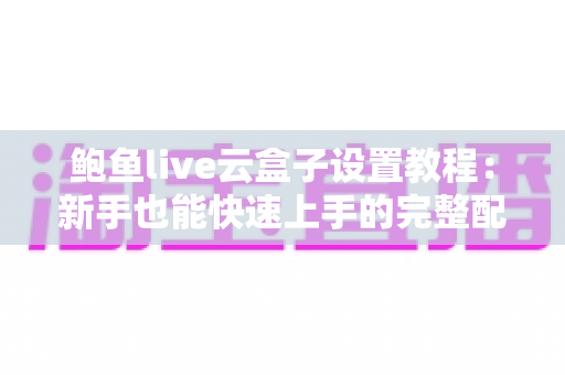 鲍鱼live云盒子设置教程:新手也能快速上手的完整配置指南 鲍鱼live云盒子设置教程:新手也能快速上手的完整配置指南