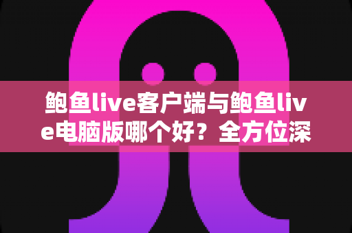 鲍鱼live客户端与鲍鱼live电脑版哪个好？全方位深度对比帮你选出最合适的观看方案
