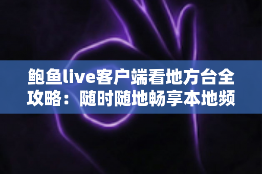 鲍鱼live客户端看地方台全攻略:随时随地畅享本地频道的实用指南 鲍鱼live客户端看地方台全攻略:随时随地畅享本地频道的实用指南