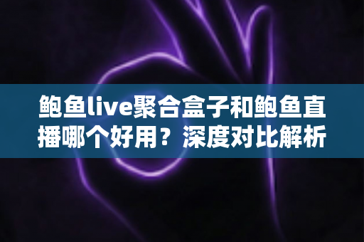 鲍鱼live聚合盒子和鲍鱼直播哪个好用？深度对比解析与使用指南