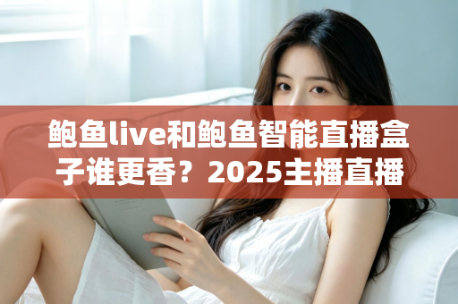 鲍鱼live和鲍鱼智能直播盒子谁更香？2025主播直播装备深度对比与选购指南