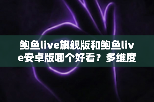 鲍鱼live旗舰版和鲍鱼live安卓版哪个好看?多维度深度对比帮你选出最佳观看体验 鲍鱼live旗舰版和鲍鱼live安卓版哪个好看?多维度深度对比帮你选出最佳观看体验