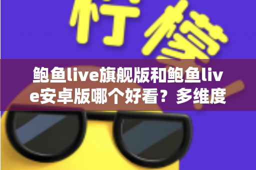 鲍鱼live旗舰版和鲍鱼live安卓版哪个好看?多维度深度对比帮你选出最佳观看体验 鲍鱼live旗舰版和鲍鱼live安卓版哪个好看?多维度深度对比帮你选出最佳观看体验