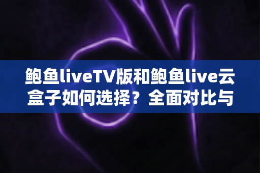 鲍鱼liveTV版和鲍鱼live云盒子如何选择？全面对比与实用选购指南