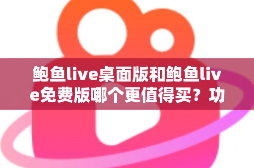 鲍鱼live桌面版和鲍鱼live免费版哪个更值得买？功能、价格、体验全方位对比指南