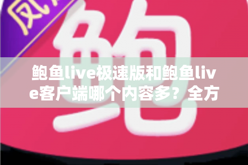 鲍鱼live极速版和鲍鱼live客户端哪个内容多？全方位深度对比解析，帮你一次性选对版本