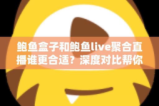 鲍鱼盒子和鲍鱼live聚合直播谁更合适？深度对比帮你找到最适合自己的选择