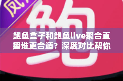 鲍鱼盒子和鲍鱼live聚合直播谁更合适？深度对比帮你找到最适合自己的选择