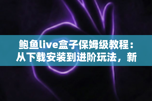 鲍鱼live盒子保姆级教程:从下载安装到进阶玩法,新手一篇全搞定 鲍鱼live盒子保姆级教程:从下载安装到进阶玩法,新手一篇全搞定