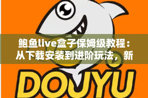 鲍鱼live盒子保姆级教程:从下载安装到进阶玩法,新手一篇全搞定 鲍鱼live盒子保姆级教程:从下载安装到进阶玩法,新手一篇全搞定