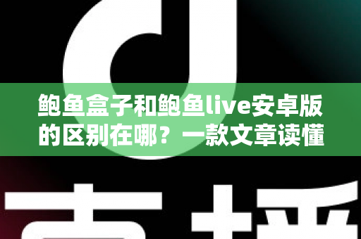 鲍鱼盒子和鲍鱼live安卓版的区别在哪?一款文章读懂定位、功能与选择建议 鲍鱼盒子和鲍鱼live安卓版的区别在哪?一款文章读懂定位、功能与选择建议