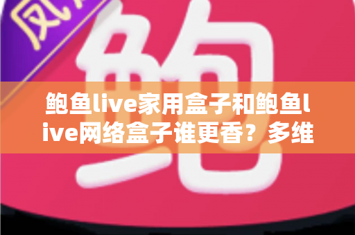 鲍鱼live家用盒子和鲍鱼live网络盒子谁更香？多维深度对比助你选对不踩坑