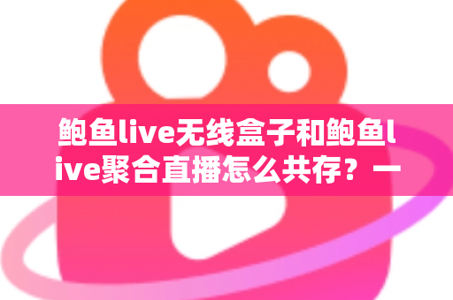 鲍鱼live无线盒子和鲍鱼live聚合直播怎么共存?一站式配置与使用全指南 鲍鱼live无线盒子和鲍鱼live聚合直播怎么共存?一站式配置与使用全指南