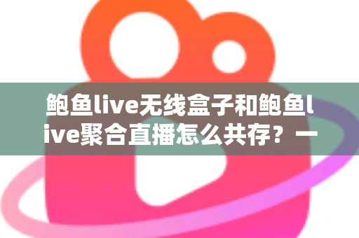 鲍鱼live无线盒子和鲍鱼live聚合直播怎么共存？一站式配置与使用全指南