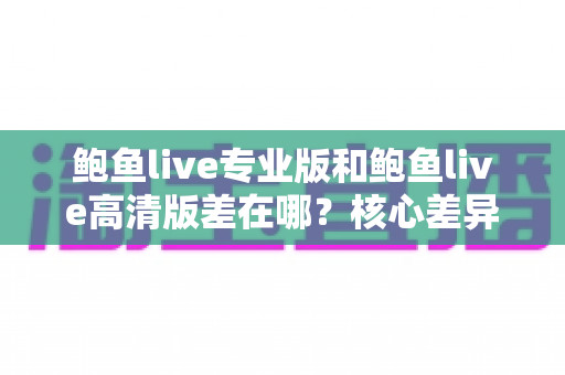 鲍鱼live专业版和鲍鱼live高清版差在哪?核心差异对比与版本选择全指南 鲍鱼live专业版和鲍鱼live高清版差在哪?核心差异对比与版本选择全指南