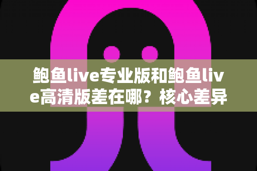 鲍鱼live专业版和鲍鱼live高清版差在哪?核心差异对比与版本选择全指南 鲍鱼live专业版和鲍鱼live高清版差在哪?核心差异对比与版本选择全指南