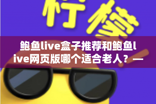 鲍鱼live盒子推荐和鲍鱼live网页版哪个适合老人？——帮长辈找到最省心的观看方式