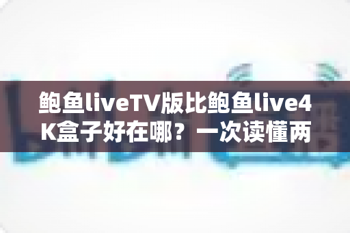 鲍鱼liveTV版比鲍鱼live4K盒子好在哪？一次读懂两者差异与选购建议