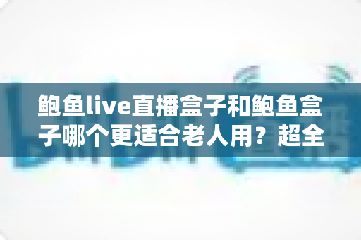 鲍鱼live直播盒子和鲍鱼盒子哪个更适合老人用?超全选购对比指南,帮爸妈挑到称心如意的电视盒子 鲍鱼live直播盒子和鲍鱼盒子哪个更适合老人用?超全选购对比指南,帮爸妈挑到称心如意的电视盒子