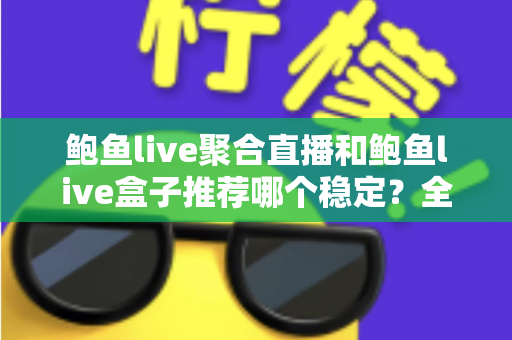 鲍鱼live聚合直播和鲍鱼live盒子推荐哪个稳定?全方位对比分析与选择指南 鲍鱼live聚合直播和鲍鱼live盒子推荐哪个稳定?全方位对比分析与选择指南