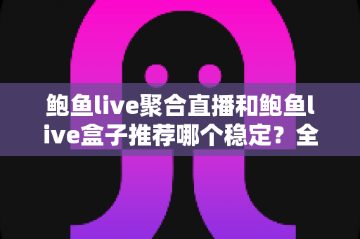 鲍鱼live聚合直播和鲍鱼live盒子推荐哪个稳定?全方位对比分析与选择指南 鲍鱼live聚合直播和鲍鱼live盒子推荐哪个稳定?全方位对比分析与选择指南