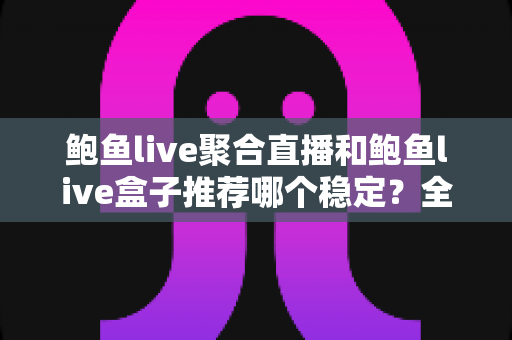 鲍鱼live聚合直播和鲍鱼live盒子推荐哪个稳定？全方位对比分析与选择指南