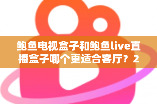 鲍鱼电视盒子和鲍鱼live直播盒子哪个更适合客厅?2025年家庭影音设备选购全攻略 鲍鱼电视盒子和鲍鱼live直播盒子哪个更适合客厅?2025年家庭影音设备选购全攻略