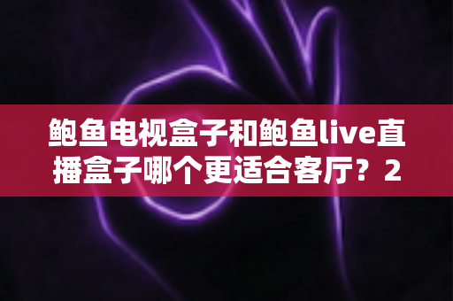 鲍鱼电视盒子和鲍鱼live直播盒子哪个更适合客厅？2025年家庭影音设备选购全攻略