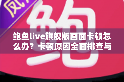 鲍鱼live旗舰版画面卡顿怎么办？卡顿原因全面排查与高效解决指南