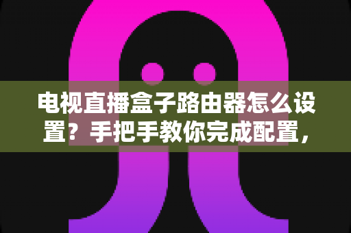 电视直播盒子路由器怎么设置?手把手教你完成配置,畅享高清直播不卡顿 电视直播盒子路由器怎么设置?手把手教你完成配置,畅享高清直播不卡顿