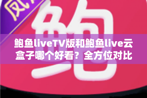 鲍鱼liveTV版和鲍鱼live云盒子哪个好看?全方位对比解析,帮你选出最合适的观影方案 鲍鱼liveTV版和鲍鱼live云盒子哪个好看?全方位对比解析,帮你选出最合适的观影方案