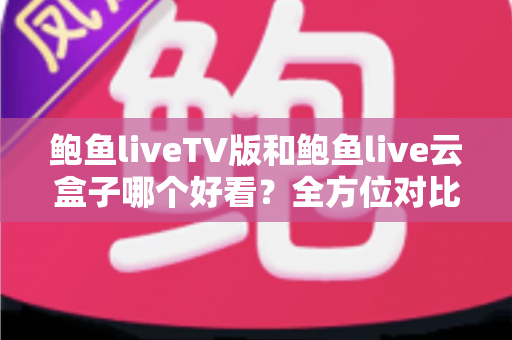 鲍鱼liveTV版和鲍鱼live云盒子哪个好看？全方位对比解析，帮你选出最合适的观影方案