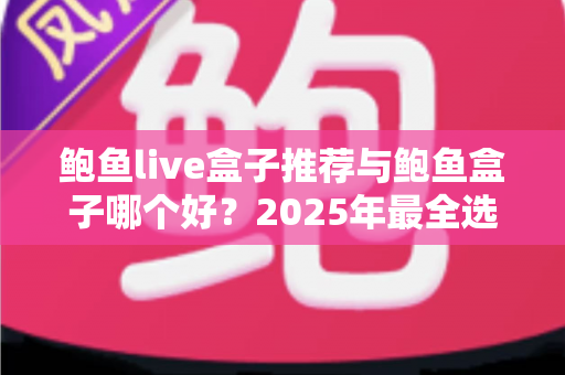 鲍鱼live盒子推荐与鲍鱼盒子哪个好？2025年最全选购对比指南，一文看懂两大盒子的真实差距