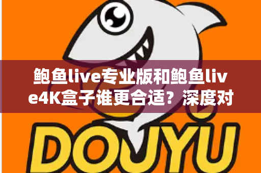 鲍鱼live专业版和鲍鱼live4K盒子谁更合适?深度对比助你选对不踩坑 鲍鱼live专业版和鲍鱼live4K盒子谁更合适?深度对比助你选对不踩坑