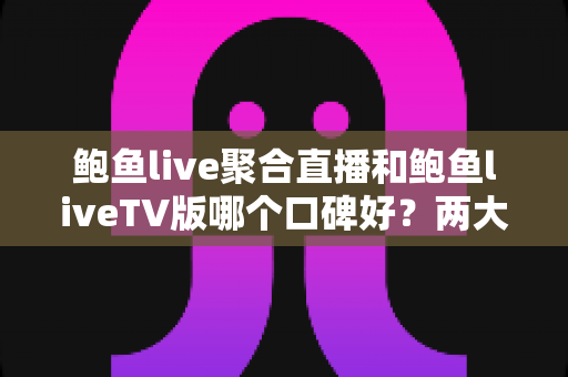 鲍鱼live聚合直播和鲍鱼liveTV版哪个口碑好?两大版本真实口碑对比与选择指南 鲍鱼live聚合直播和鲍鱼liveTV版哪个口碑好?两大版本真实口碑对比与选择指南