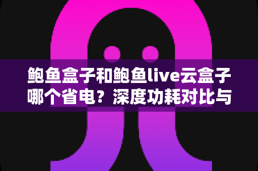 鲍鱼盒子和鲍鱼live云盒子哪个省电?深度功耗对比与实用省电指南全解析 鲍鱼盒子和鲍鱼live云盒子哪个省电?深度功耗对比与实用省电指南全解析