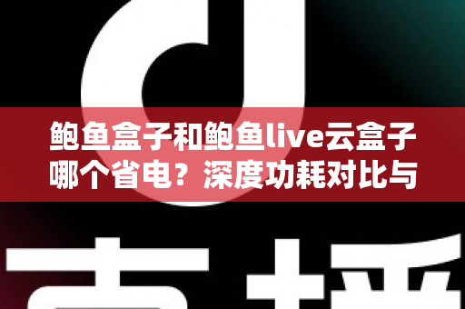 鲍鱼盒子和鲍鱼live云盒子哪个省电？深度功耗对比与实用省电指南全解析