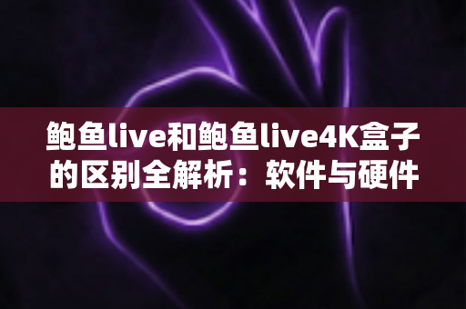 鲍鱼live和鲍鱼live4K盒子的区别全解析：软件与硬件方案怎么选？一文读懂高清影音新体验