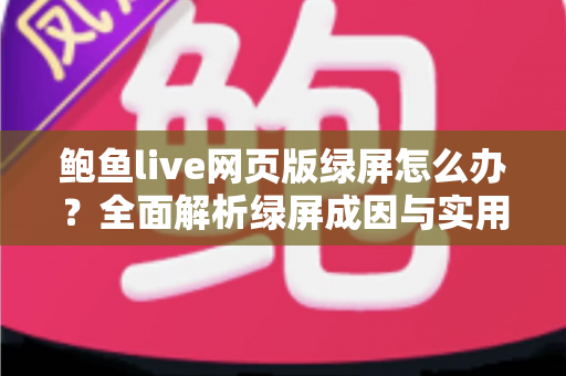鲍鱼live网页版绿屏怎么办？全面解析绿屏成因与实用解决方案大全