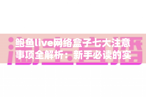 鲍鱼live网络盒子七大注意事项全解析：新手必读的实用使用指南与避坑手册