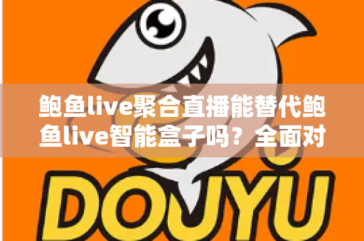 鲍鱼live聚合直播能替代鲍鱼live智能盒子吗？全面对比分析与选购建议