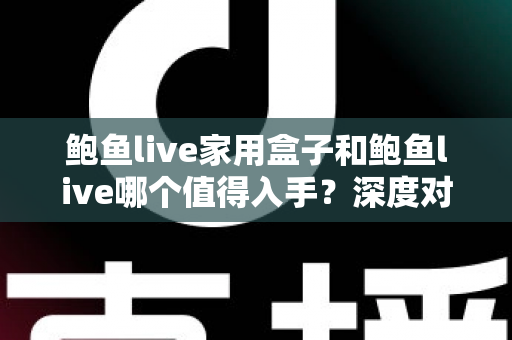鲍鱼live家用盒子和鲍鱼live哪个值得入手？深度对比解析与选购避坑指南