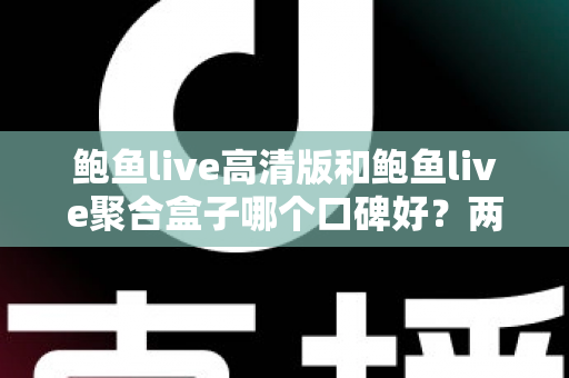 鲍鱼live高清版和鲍鱼live聚合盒子哪个口碑好?两大版本深度对比与选购指南 鲍鱼live高清版和鲍鱼live聚合盒子哪个口碑好?两大版本深度对比与选购指南