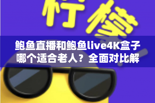 鲍鱼直播和鲍鱼live4K盒子哪个适合老人？全面对比解析，帮父母找到最省心的看电视方案